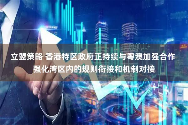 立盟策略 香港特区政府正持续与粤澳加强合作 强化湾区内的规则衔接和机制对接