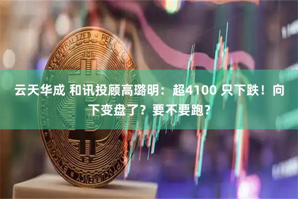 云天华成 和讯投顾高璐明:超4100 只下跌!向下变盘了?要不要跑?