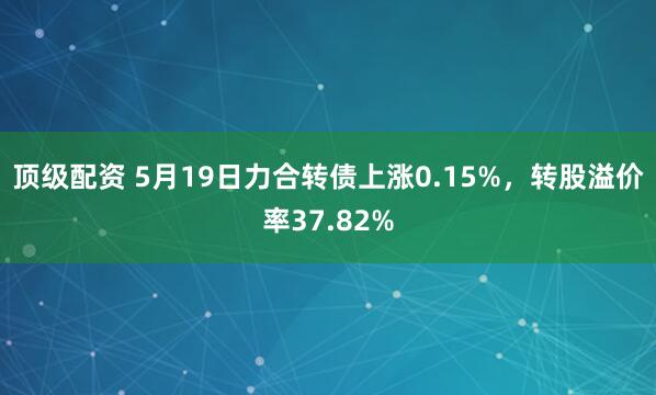 顶级配资 5月19日力合转债上涨0.15%,转股溢价率37.82%