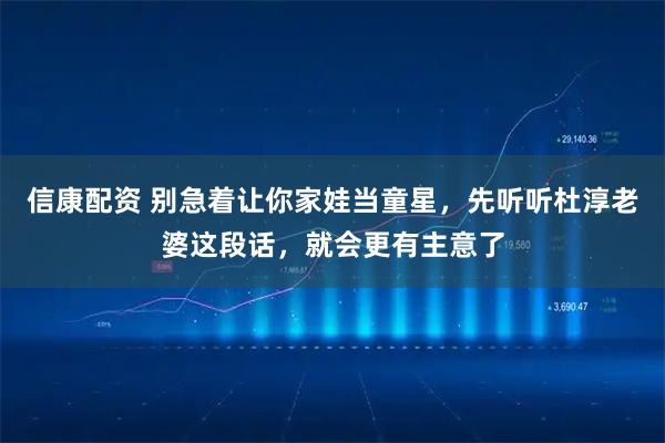 信康配资 别急着让你家娃当童星,先听听杜淳老婆这段话,就会更有主意了