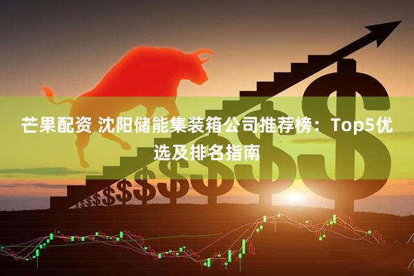 芒果配资 沈阳储能集装箱公司推荐榜:Top5优选及排名指南