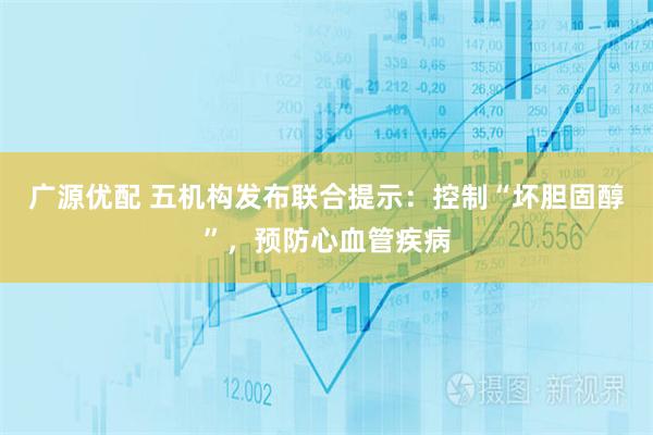 广源优配 五机构发布联合提示:控制“坏胆固醇”,预防心血管疾病