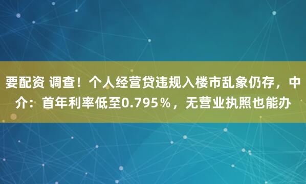 要配资 调查!个人经营贷违规入楼市乱象仍存,中介:首年利率低至0.795%,无营业执照也能办