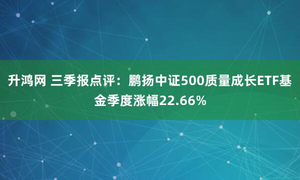 升鸿网 三季报点评：鹏扬中证500质量成长ETF基金季度涨幅22.66%