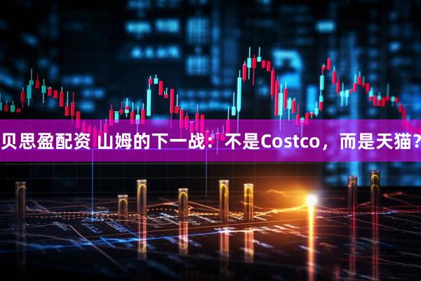 贝思盈配资 山姆的下一战：不是Costco，而是天猫？