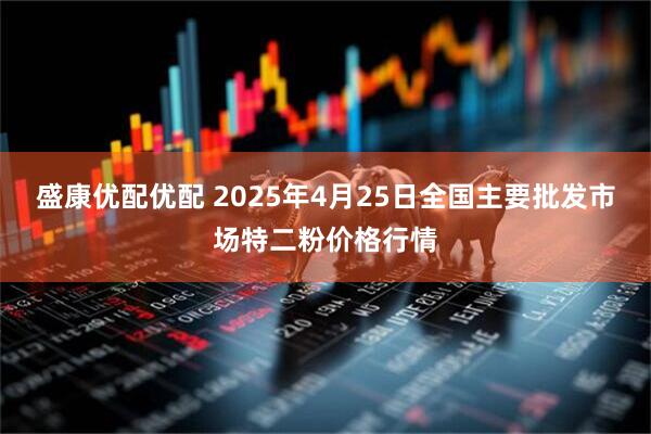 盛康优配优配 2025年4月25日全国主要批发市场特二粉价格行情