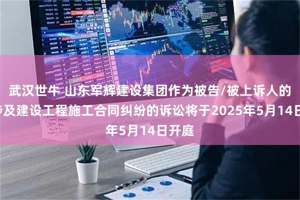 武汉世牛 山东军辉建设集团作为被告/被上诉人的1起涉及建设工程施工合同纠纷的诉讼将于2025年5月14日开庭