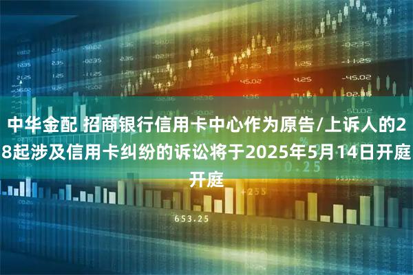 中华金配 招商银行信用卡中心作为原告/上诉人的28起涉及信用卡纠纷的诉讼将于2025年5月14日开庭