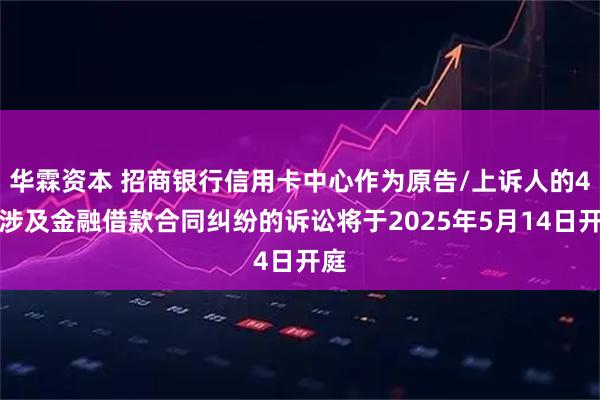 华霖资本 招商银行信用卡中心作为原告/上诉人的4起涉及金融借款合同纠纷的诉讼将于2025年5月14日开庭