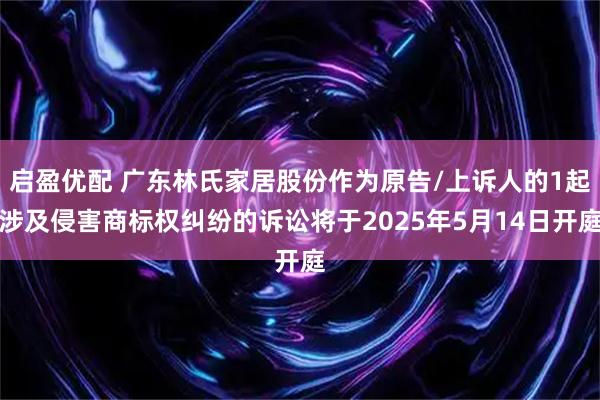 启盈优配 广东林氏家居股份作为原告/上诉人的1起涉及侵害商标权纠纷的诉讼将于2025年5月14日开庭