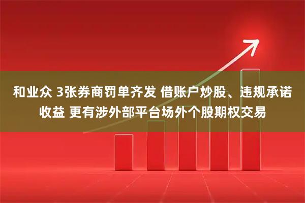 和业众 3张券商罚单齐发 借账户炒股、违规承诺收益 更有涉外部平台场外个股期权交易