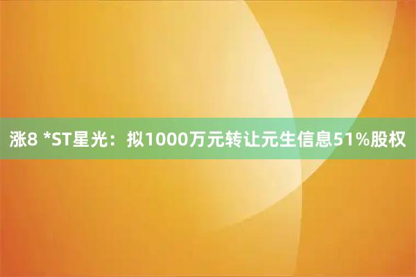 涨8 *ST星光：拟1000万元转让元生信息51%股权