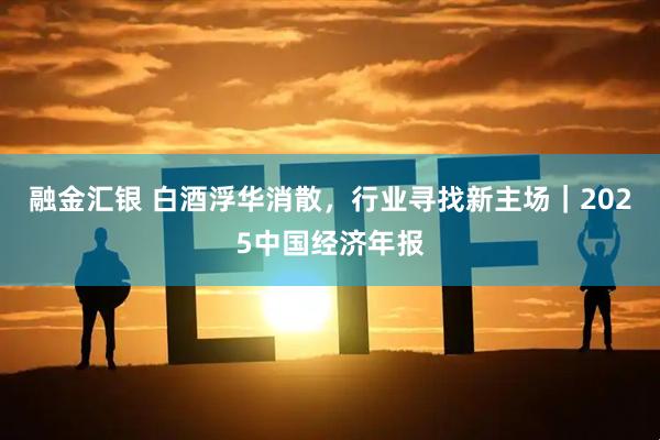 融金汇银 白酒浮华消散，行业寻找新主场｜2025中国经济年报