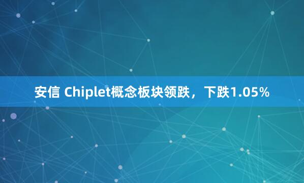安信 Chiplet概念板块领跌，下跌1.05%