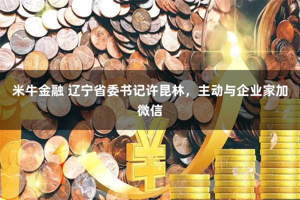 米牛金融 辽宁省委书记许昆林，主动与企业家加微信