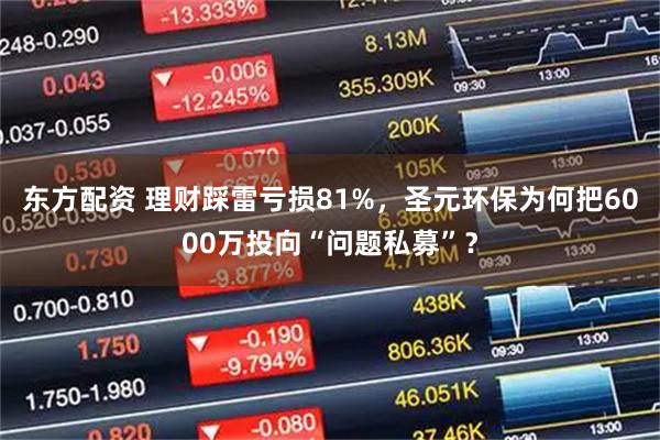 东方配资 理财踩雷亏损81%，圣元环保为何把6000万投向“问题私募”？