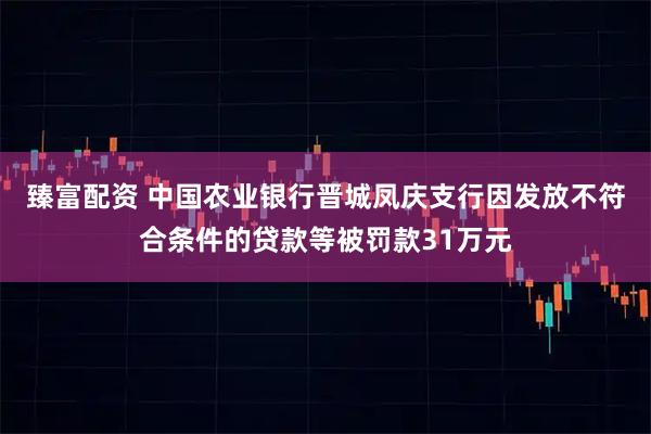 臻富配资 中国农业银行晋城凤庆支行因发放不符合条件的贷款等被罚款31万元
