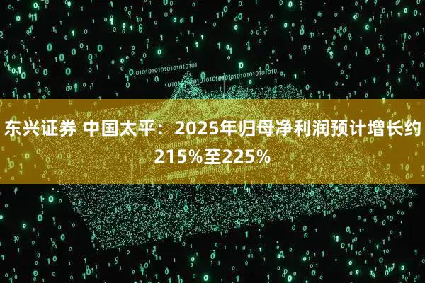 东兴证券 中国太平：2025年归母净利润预计增长约215%至225%