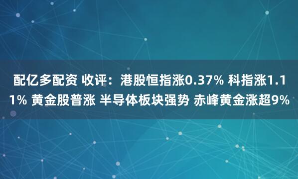 配亿多配资 收评：港股恒指涨0.37% 科指涨1.11% 黄金股普涨 半导体板块强势 赤峰黄金涨超9%