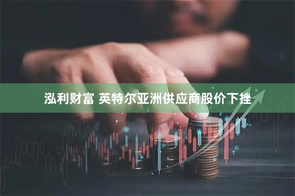 泓利财富 英特尔亚洲供应商股价下挫
