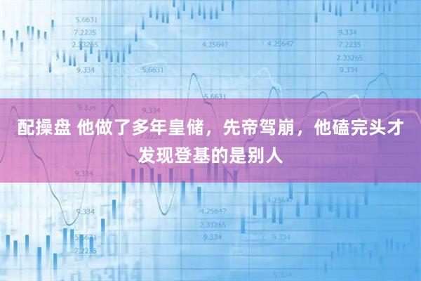 配操盘 他做了多年皇储,先帝驾崩,他磕完头才发现登基的是别人