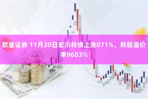 欧皇证券 11月20日宏川转债上涨071%，转股溢价率9603%