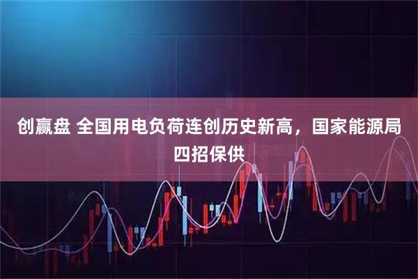 创赢盘 全国用电负荷连创历史新高，国家能源局四招保供