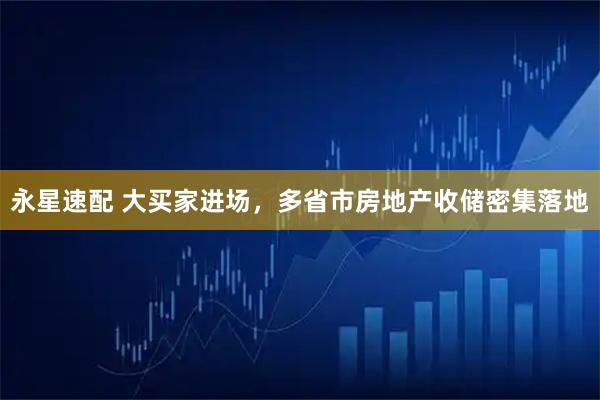 永星速配 大买家进场，多省市房地产收储密集落地