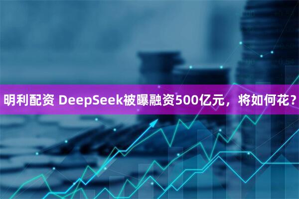 明利配资 DeepSeek被曝融资500亿元,将如何花?