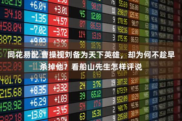 同花易配 曹操视刘备为天下英雄，却为何不趁早杀掉他？看船山先生怎样评说