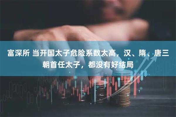 富深所 当开国太子危险系数太高，汉、隋、唐三朝首任太子，都没有好结局